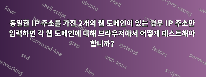 동일한 IP 주소를 가진 2개의 웹 도메인이 있는 경우 IP 주소만 입력하면 각 웹 도메인에 대해 브라우저에서 어떻게 테스트해야 합니까?