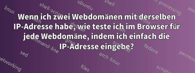 Wenn ich zwei Webdomänen mit derselben IP-Adresse habe, wie teste ich im Browser für jede Webdomäne, indem ich einfach die IP-Adresse eingebe?