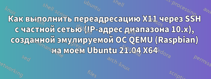 Как выполнить переадресацию X11 через SSH с частной сетью (IP-адрес диапазона 10.x), созданной эмулируемой ОС QEMU (Raspbian) на моем Ubuntu 21.04 X64