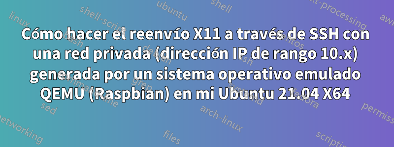 Cómo hacer el reenvío X11 a través de SSH con una red privada (dirección IP de rango 10.x) generada por un sistema operativo emulado QEMU (Raspbian) en mi Ubuntu 21.04 X64