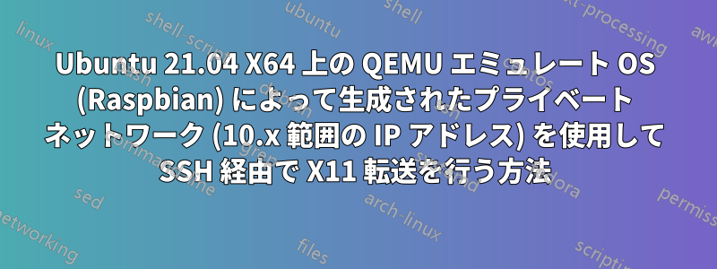 Ubuntu 21.04 X64 上の QEMU エミュレート OS (Raspbian) によって生成されたプライベート ネットワーク (10.x 範囲の IP アドレス) を使用して SSH 経由で X11 転送を行う方法