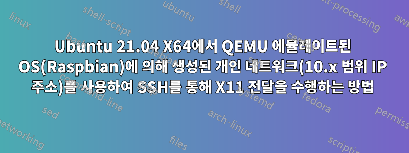 Ubuntu 21.04 X64에서 QEMU 에뮬레이트된 OS(Raspbian)에 의해 생성된 개인 네트워크(10.x 범위 IP 주소)를 사용하여 SSH를 통해 X11 전달을 수행하는 방법