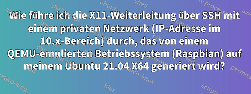 Wie führe ich die X11-Weiterleitung über SSH mit einem privaten Netzwerk (IP-Adresse im 10.x-Bereich) durch, das von einem QEMU-emulierten Betriebssystem (Raspbian) auf meinem Ubuntu 21.04 X64 generiert wird?