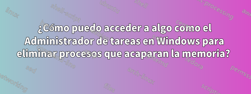 ¿Cómo puedo acceder a algo como el Administrador de tareas en Windows para eliminar procesos que acaparan la memoria? 