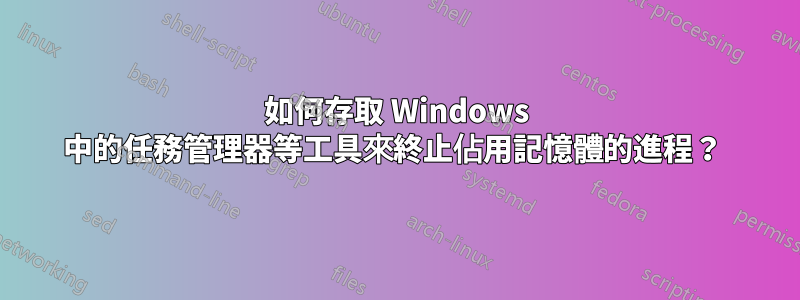 如何存取 Windows 中的任務管理器等工具來終止佔用記憶體的進程？ 