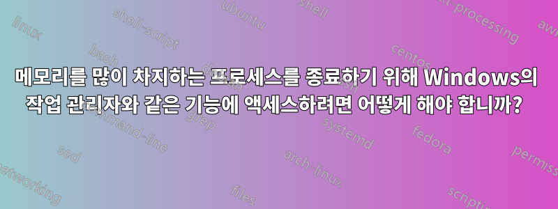 메모리를 많이 차지하는 프로세스를 종료하기 위해 Windows의 작업 관리자와 같은 기능에 액세스하려면 어떻게 해야 합니까? 