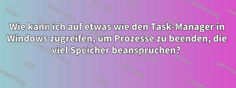 Wie kann ich auf etwas wie den Task-Manager in Windows zugreifen, um Prozesse zu beenden, die viel Speicher beanspruchen? 