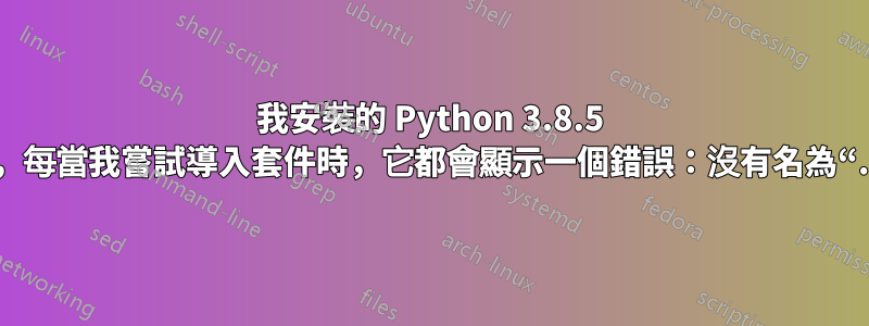 我安裝的 Python 3.8.5 有一些問題，每當我嘗試導入套件時，它都會顯示一個錯誤：沒有名為“.....”的模組