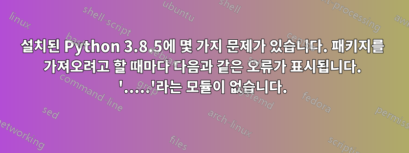 설치된 Python 3.8.5에 몇 가지 문제가 있습니다. 패키지를 가져오려고 할 때마다 다음과 같은 오류가 표시됩니다. '.....'라는 모듈이 없습니다.