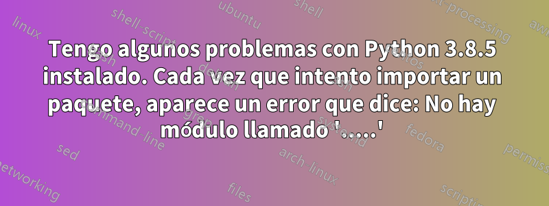 Tengo algunos problemas con Python 3.8.5 instalado. Cada vez que intento importar un paquete, aparece un error que dice: No hay módulo llamado '.....'