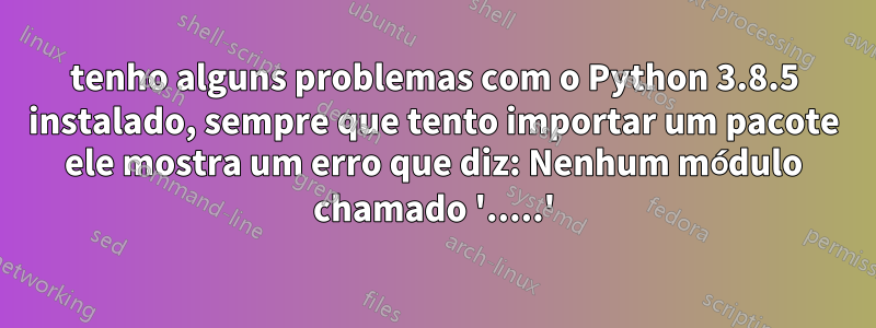 tenho alguns problemas com o Python 3.8.5 instalado, sempre que tento importar um pacote ele mostra um erro que diz: Nenhum módulo chamado '.....'