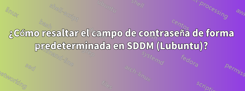 ¿Cómo resaltar el campo de contraseña de forma predeterminada en SDDM (Lubuntu)?