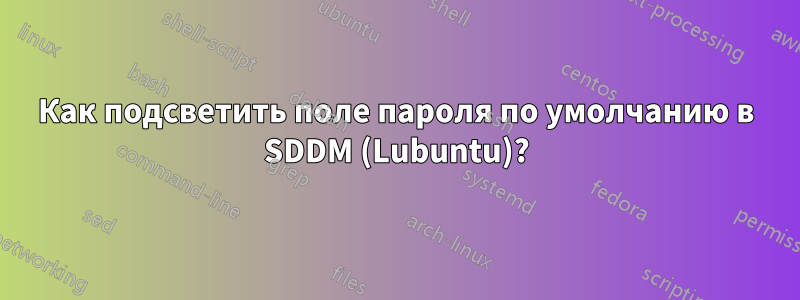 Как подсветить поле пароля по умолчанию в SDDM (Lubuntu)?