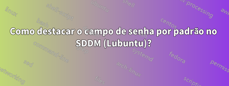 Como destacar o campo de senha por padrão no SDDM (Lubuntu)?