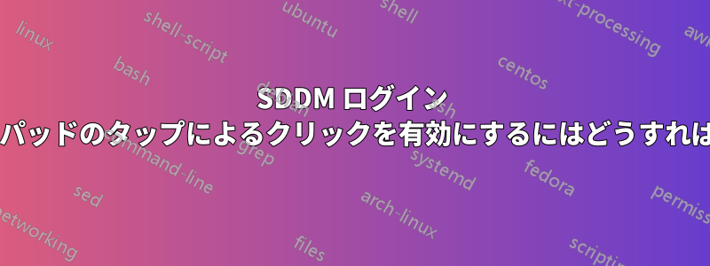 SDDM ログイン ページでトラックパッドのタップによるクリックを有効にするにはどうすればよいでしょうか?