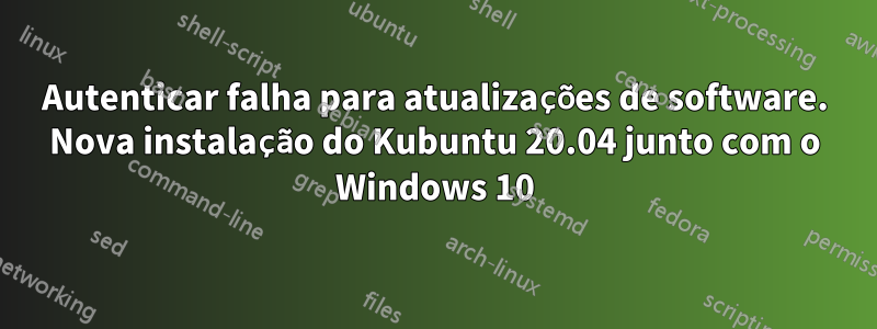 Autenticar falha para atualizações de software. Nova instalação do Kubuntu 20.04 junto com o Windows 10