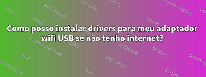 Como posso instalar drivers para meu adaptador wifi USB se não tenho internet?