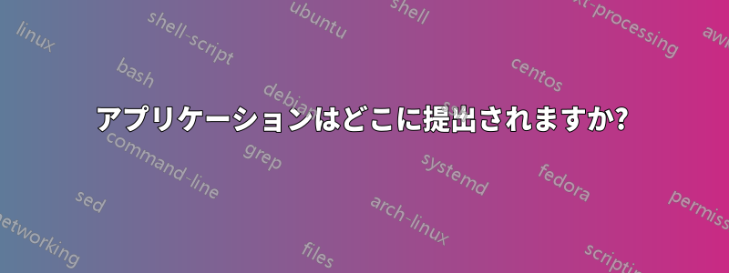 アプリケーションはどこに提出されますか?