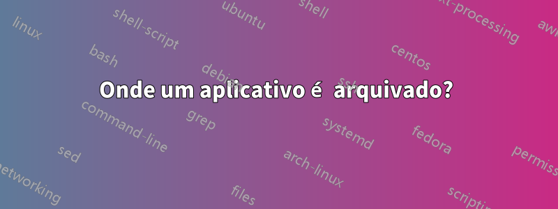 Onde um aplicativo é arquivado?