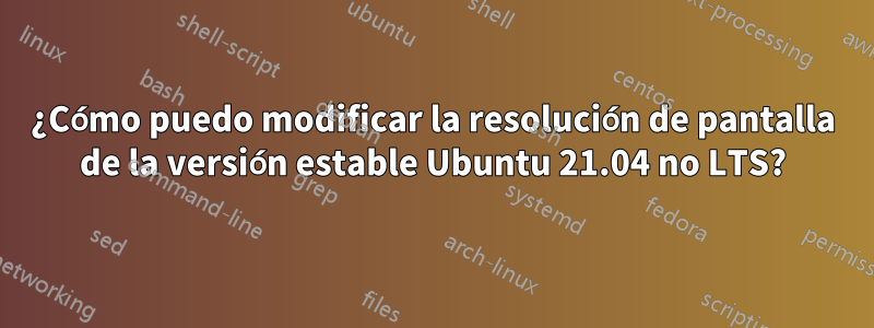 ¿Cómo puedo modificar la resolución de pantalla de la versión estable Ubuntu 21.04 no LTS?