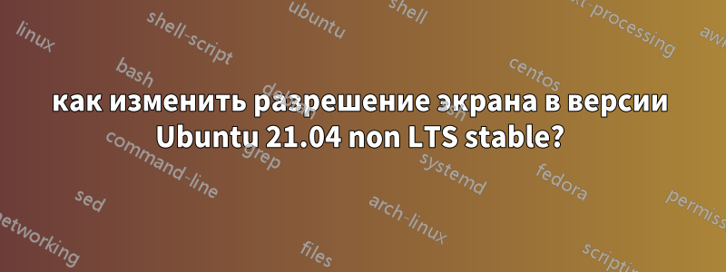 как изменить разрешение экрана в версии Ubuntu 21.04 non LTS stable?