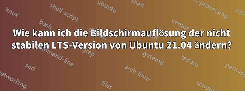 Wie kann ich die Bildschirmauflösung der nicht stabilen LTS-Version von Ubuntu 21.04 ändern?