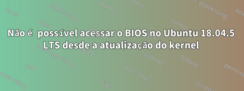 Não é possível acessar o BIOS no Ubuntu 18.04.5 LTS desde a atualização do kernel