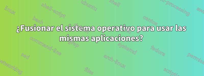 ¿Fusionar el sistema operativo para usar las mismas aplicaciones?