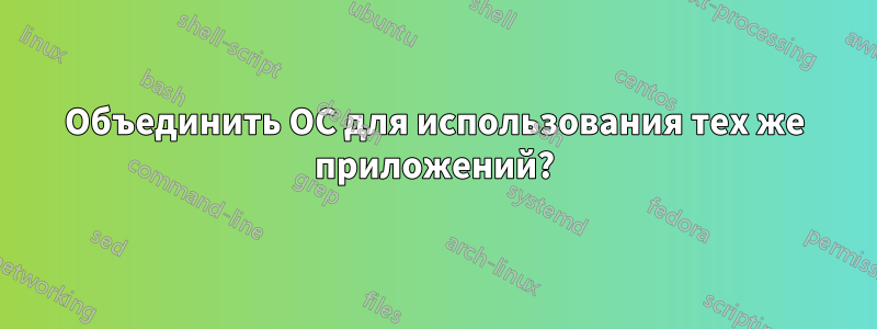 Объединить ОС для использования тех же приложений?