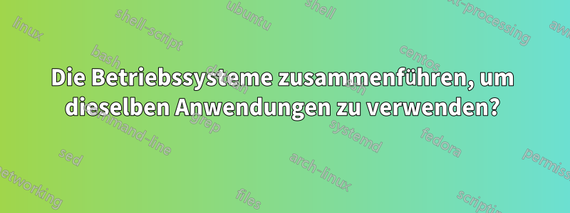 Die Betriebssysteme zusammenführen, um dieselben Anwendungen zu verwenden?