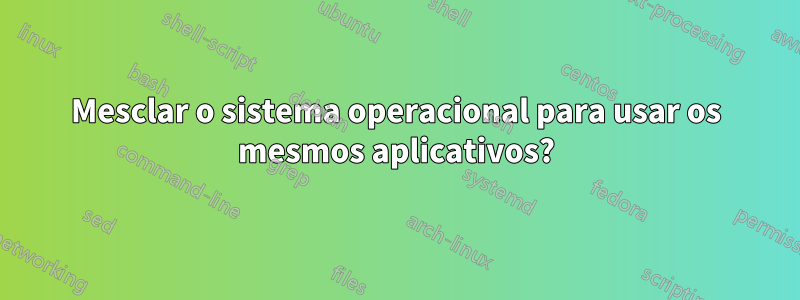 Mesclar o sistema operacional para usar os mesmos aplicativos?