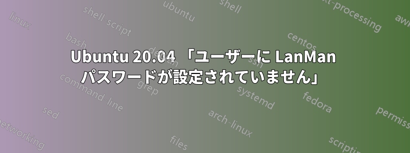 Ubuntu 20.04 「ユーザーに LanMan パスワードが設定されていません」