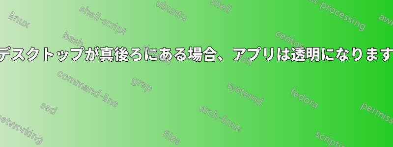 デスクトップが真後ろにある場合、アプリは透明になります 