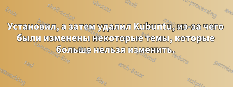 Установил, а затем удалил Kubuntu, из-за чего были изменены некоторые темы, которые больше нельзя изменить.