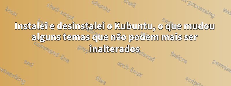 Instalei e desinstalei o Kubuntu, o que mudou alguns temas que não podem mais ser inalterados