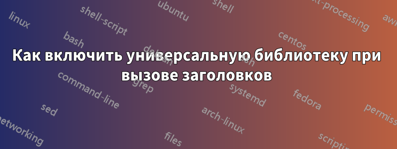 Как включить универсальную библиотеку при вызове заголовков