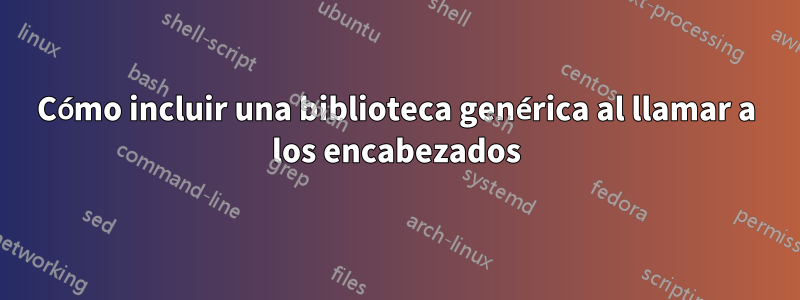 Cómo incluir una biblioteca genérica al llamar a los encabezados