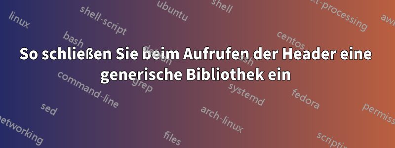 So schließen Sie beim Aufrufen der Header eine generische Bibliothek ein