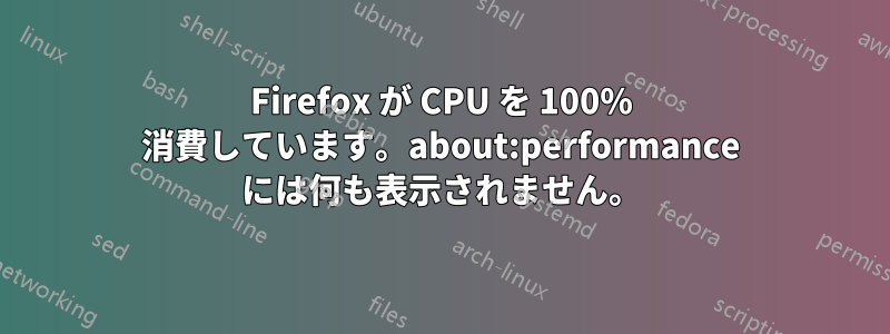 Firefox が CPU を 100% 消費しています。about:performance には何も表示されません。