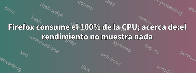 Firefox consume el 100% de la CPU; acerca de:el rendimiento no muestra nada