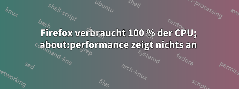 Firefox verbraucht 100 % der CPU; about:performance zeigt nichts an