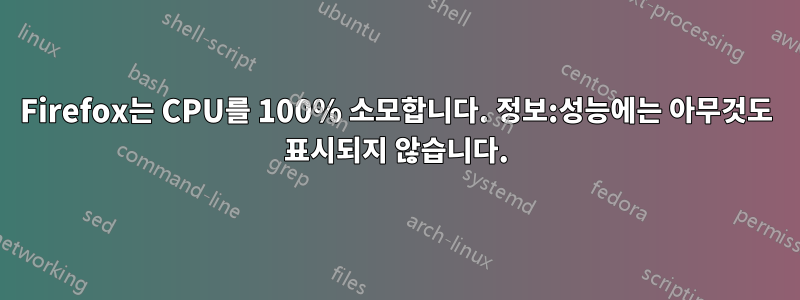 Firefox는 CPU를 100% 소모합니다. 정보:성능에는 아무것도 표시되지 않습니다.