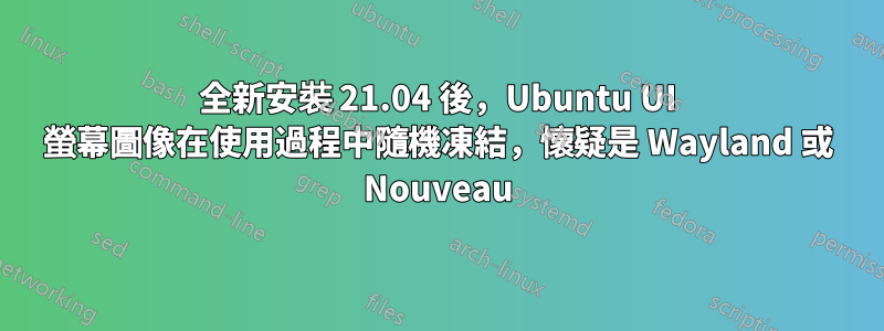 全新安裝 21.04 後，Ubuntu UI 螢幕圖像在使用過程中隨機凍結，懷疑是 Wayland 或 Nouveau