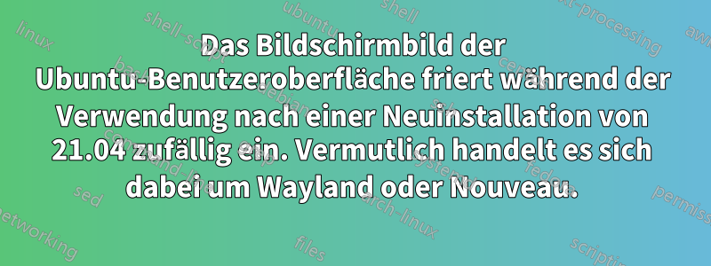 Das Bildschirmbild der Ubuntu-Benutzeroberfläche friert während der Verwendung nach einer Neuinstallation von 21.04 zufällig ein. Vermutlich handelt es sich dabei um Wayland oder Nouveau.