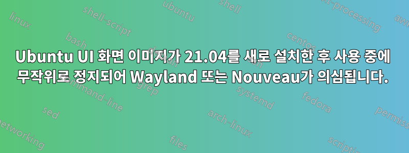 Ubuntu UI 화면 이미지가 21.04를 새로 설치한 후 사용 중에 무작위로 정지되어 Wayland 또는 Nouveau가 의심됩니다.