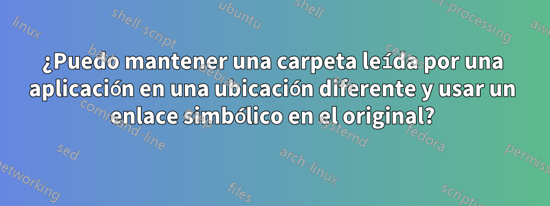 ¿Puedo mantener una carpeta leída por una aplicación en una ubicación diferente y usar un enlace simbólico en el original?