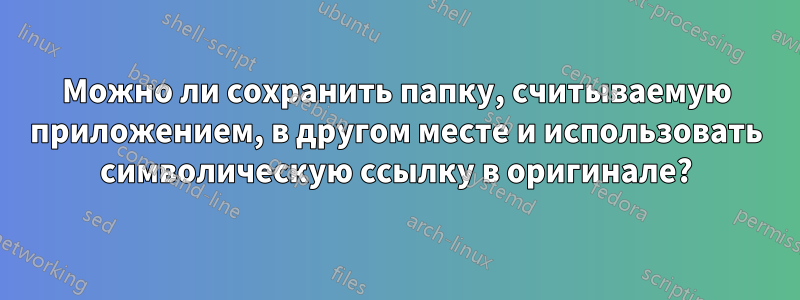 Можно ли сохранить папку, считываемую приложением, в другом месте и использовать символическую ссылку в оригинале?