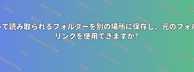 アプリケーションによって読み取られるフォルダーを別の場所に保存し、元のフォルダーではシンボリック リンクを使用できますか?