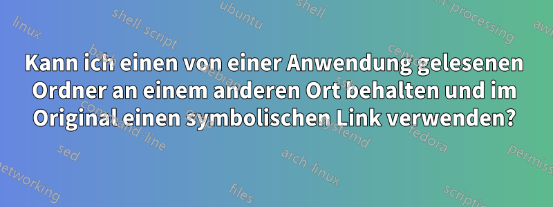 Kann ich einen von einer Anwendung gelesenen Ordner an einem anderen Ort behalten und im Original einen symbolischen Link verwenden?