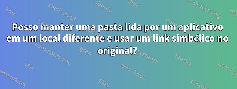 Posso manter uma pasta lida por um aplicativo em um local diferente e usar um link simbólico no original?